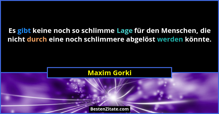 Es gibt keine noch so schlimme Lage für den Menschen, die nicht durch eine noch schlimmere abgelöst werden könnte.... - Maxim Gorki