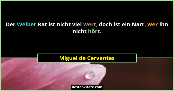 Der Weiber Rat ist nicht viel wert, doch ist ein Narr, wer ihn nicht hört.... - Miguel de Cervantes