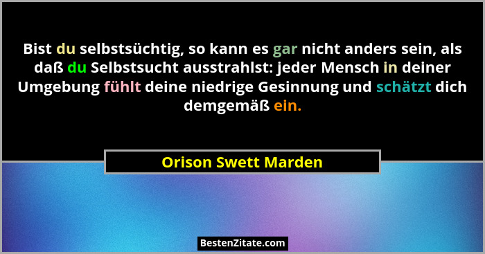 Bist du selbstsüchtig, so kann es gar nicht anders sein, als daß du Selbstsucht ausstrahlst: jeder Mensch in deiner Umgebung füh... - Orison Swett Marden