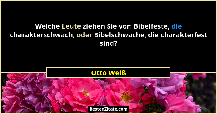 Welche Leute ziehen Sie vor: Bibelfeste, die charakterschwach, oder Bibelschwache, die charakterfest sind?... - Otto Weiß