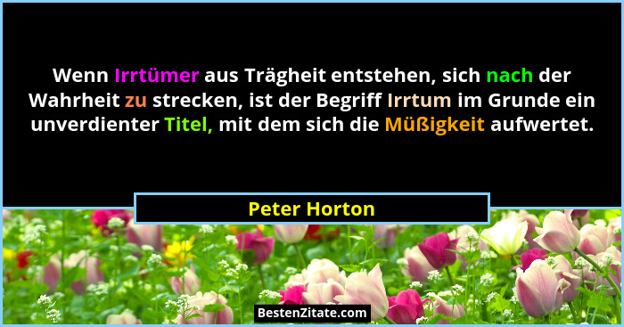 Wenn Irrtümer aus Trägheit entstehen, sich nach der Wahrheit zu strecken, ist der Begriff Irrtum im Grunde ein unverdienter Titel, mit... - Peter Horton
