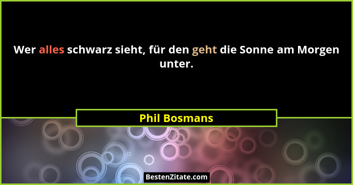 Wer alles schwarz sieht, für den geht die Sonne am Morgen unter.... - Phil Bosmans