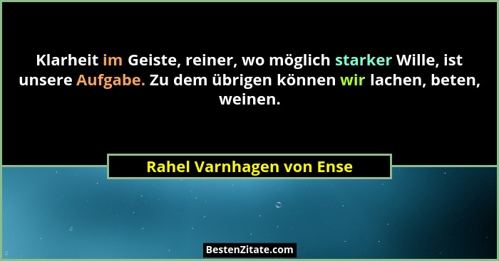 Klarheit im Geiste, reiner, wo möglich starker Wille, ist unsere Aufgabe. Zu dem übrigen können wir lachen, beten, weinen.... - Rahel Varnhagen von Ense