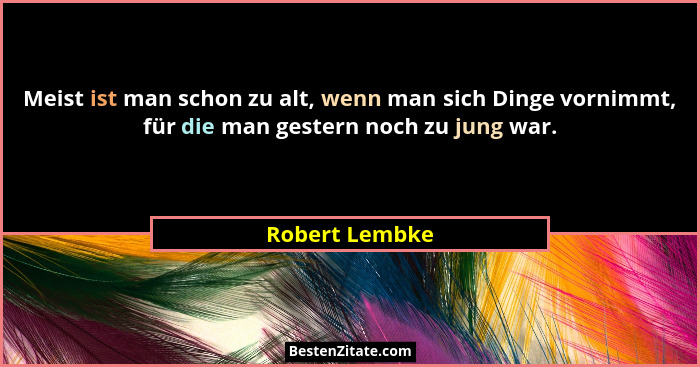Meist ist man schon zu alt, wenn man sich Dinge vornimmt, für die man gestern noch zu jung war.... - Robert Lembke