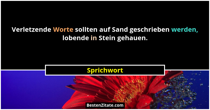 Verletzende Worte sollten auf Sand geschrieben werden, lobende in Stein gehauen.... - Sprichwort