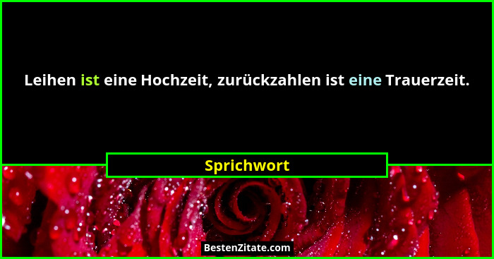 Leihen ist eine Hochzeit, zurückzahlen ist eine Trauerzeit.... - Sprichwort