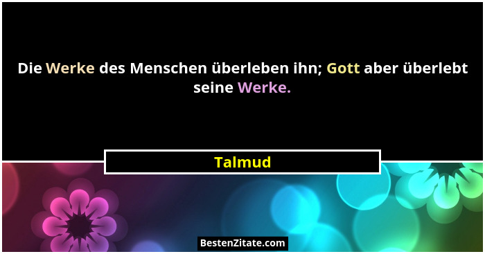Die Werke des Menschen überleben ihn; Gott aber überlebt seine Werke.... - Talmud