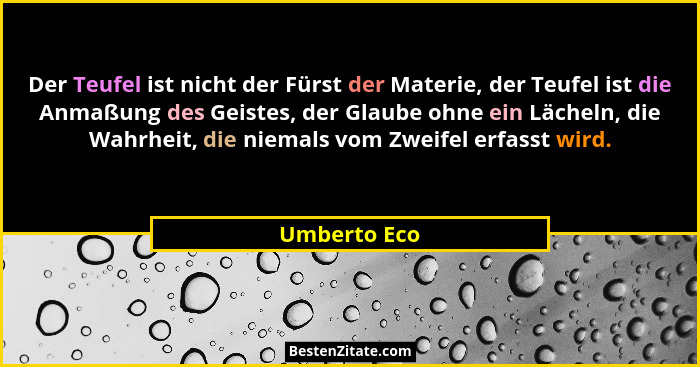 Der Teufel ist nicht der Fürst der Materie, der Teufel ist die Anmaßung des Geistes, der Glaube ohne ein Lächeln, die Wahrheit, die niem... - Umberto Eco