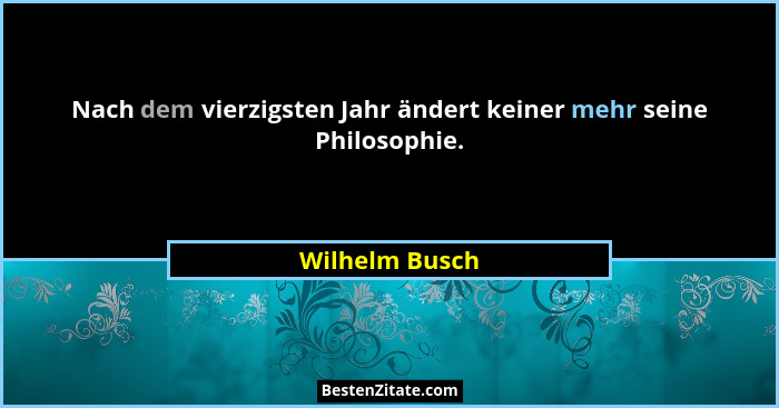 Nach dem vierzigsten Jahr ändert keiner mehr seine Philosophie.... - Wilhelm Busch