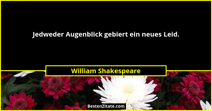 Jedweder Augenblick gebiert ein neues Leid.... - William Shakespeare