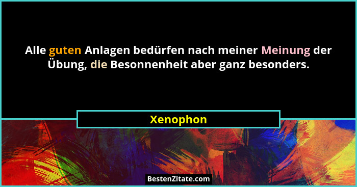Alle guten Anlagen bedürfen nach meiner Meinung der Übung, die Besonnenheit aber ganz besonders.... - Xenophon