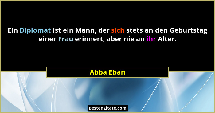 Ein Diplomat ist ein Mann, der sich stets an den Geburtstag einer Frau erinnert, aber nie an ihr Alter.... - Abba Eban