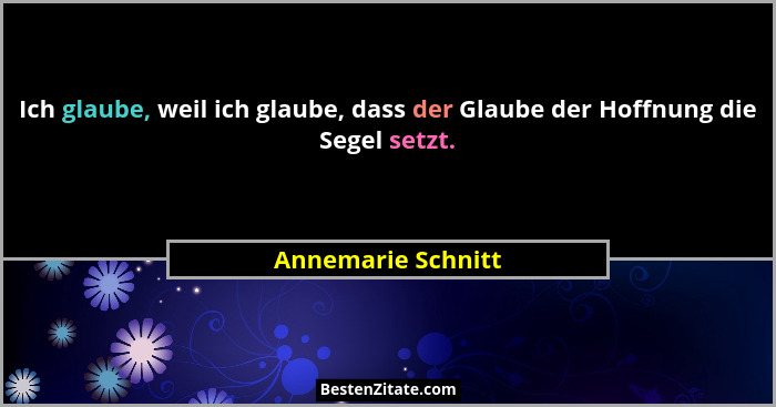 Ich glaube, weil ich glaube, dass der Glaube der Hoffnung die Segel setzt.... - Annemarie Schnitt