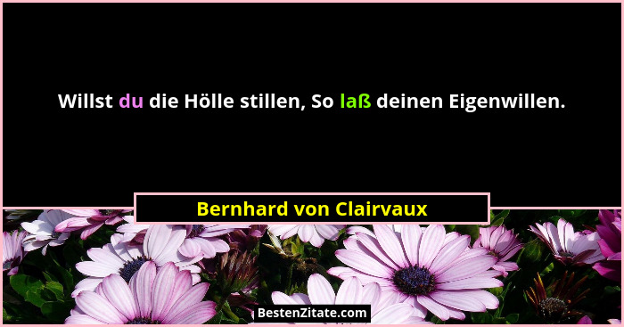 Willst du die Hölle stillen, So laß deinen Eigenwillen.... - Bernhard von Clairvaux