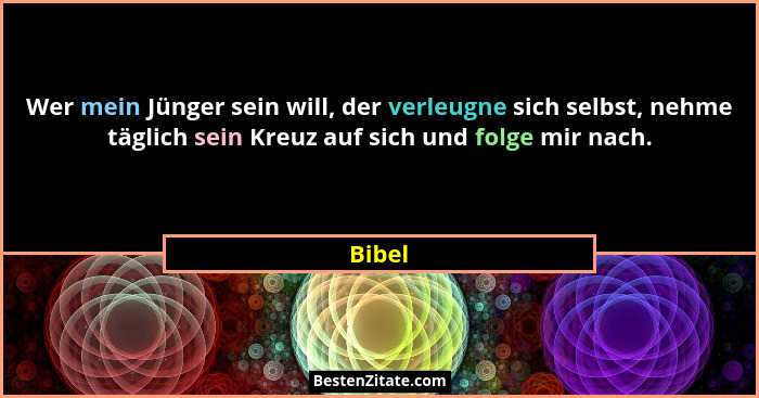 Wer mein Jünger sein will, der verleugne sich selbst, nehme täglich sein Kreuz auf sich und folge mir nach.... - Bibel