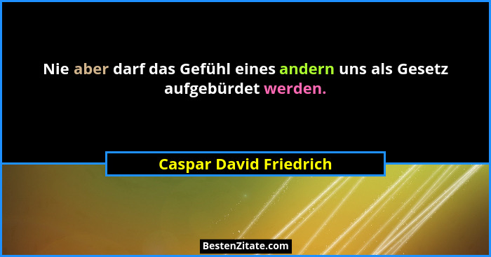 Nie aber darf das Gefühl eines andern uns als Gesetz aufgebürdet werden.... - Caspar David Friedrich