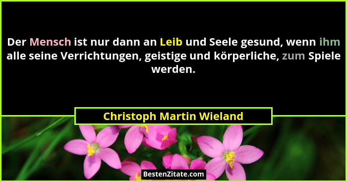 Der Mensch ist nur dann an Leib und Seele gesund, wenn ihm alle seine Verrichtungen, geistige und körperliche, zum Spiele w... - Christoph Martin Wieland
