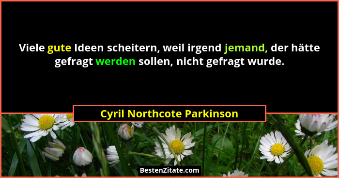 Viele gute Ideen scheitern, weil irgend jemand, der hätte gefragt werden sollen, nicht gefragt wurde.... - Cyril Northcote Parkinson