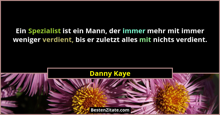 Ein Spezialist ist ein Mann, der immer mehr mit immer weniger verdient, bis er zuletzt alles mit nichts verdient.... - Danny Kaye
