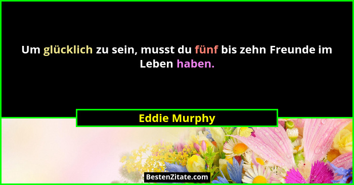 Um glücklich zu sein, musst du fünf bis zehn Freunde im Leben haben.... - Eddie Murphy
