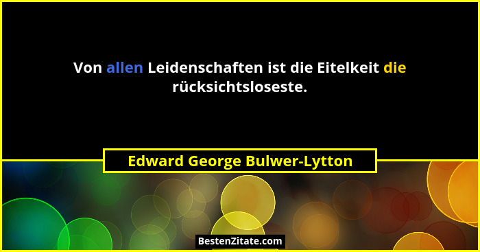 Von allen Leidenschaften ist die Eitelkeit die rücksichtsloseste.... - Edward George Bulwer-Lytton