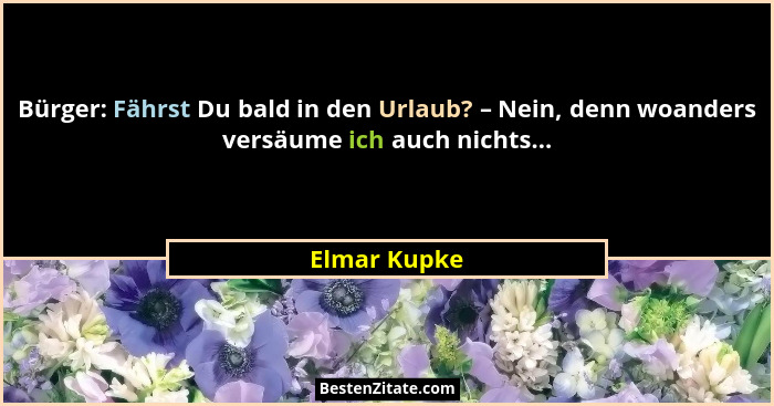 Bürger: Fährst Du bald in den Urlaub? – Nein, denn woanders versäume ich auch nichts...... - Elmar Kupke