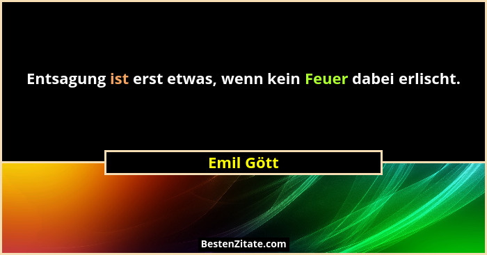 Entsagung ist erst etwas, wenn kein Feuer dabei erlischt.... - Emil Gött
