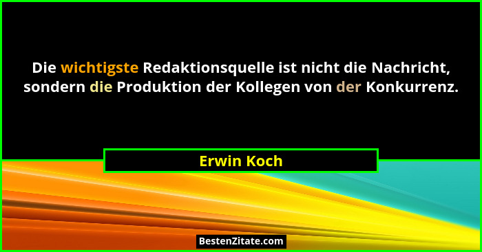 Die wichtigste Redaktionsquelle ist nicht die Nachricht, sondern die Produktion der Kollegen von der Konkurrenz.... - Erwin Koch