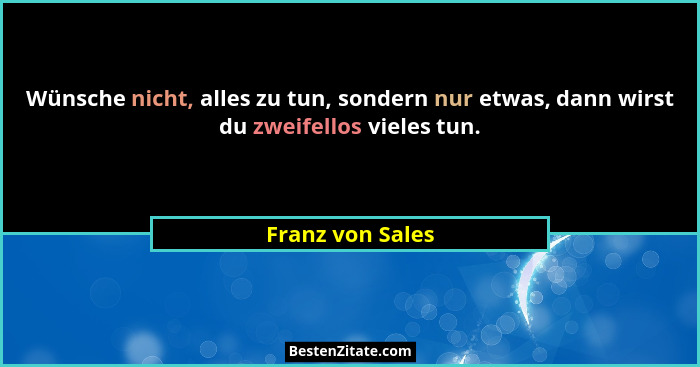 Wünsche nicht, alles zu tun, sondern nur etwas, dann wirst du zweifellos vieles tun.... - Franz von Sales
