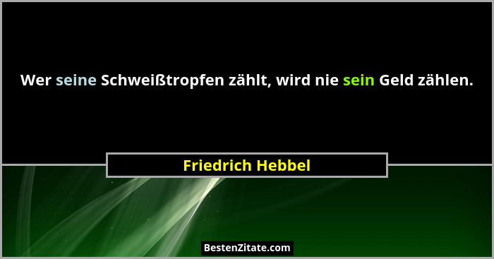 Wer seine Schweißtropfen zählt, wird nie sein Geld zählen.... - Friedrich Hebbel
