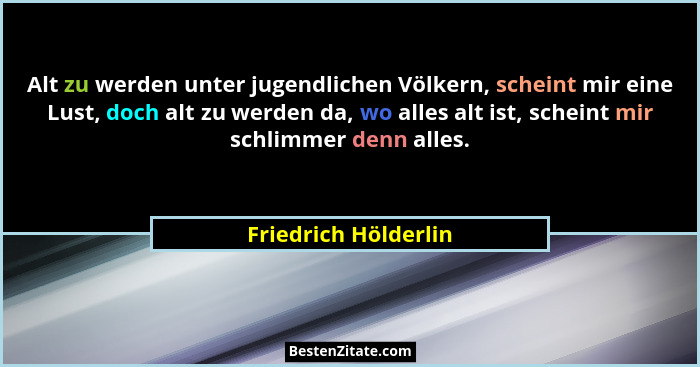 Alt zu werden unter jugendlichen Völkern, scheint mir eine Lust, doch alt zu werden da, wo alles alt ist, scheint mir schlimmer... - Friedrich Hölderlin