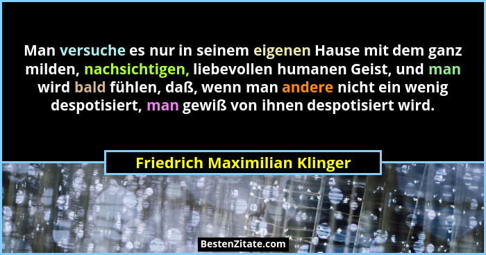 Man versuche es nur in seinem eigenen Hause mit dem ganz milden, nachsichtigen, liebevollen humanen Geist, und man wird... - Friedrich Maximilian Klinger