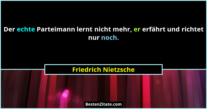Der echte Parteimann lernt nicht mehr, er erfährt und richtet nur noch.... - Friedrich Nietzsche