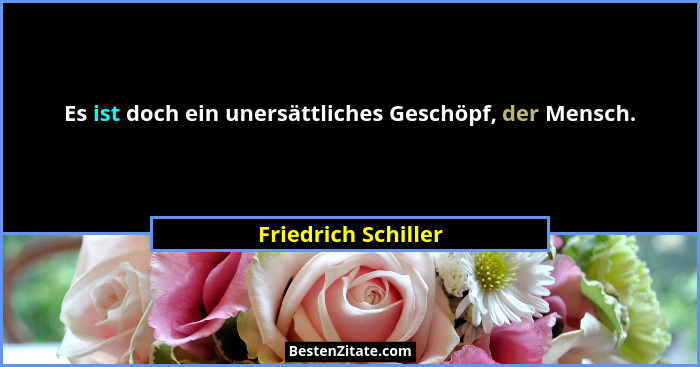 Es ist doch ein unersättliches Geschöpf, der Mensch.... - Friedrich Schiller