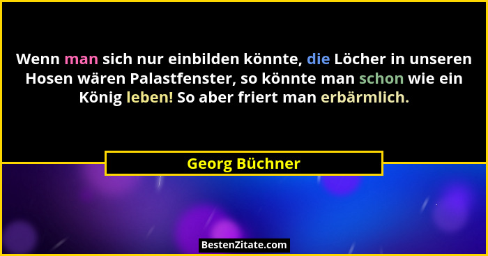 Wenn man sich nur einbilden könnte, die Löcher in unseren Hosen wären Palastfenster, so könnte man schon wie ein König leben! So aber... - Georg Büchner