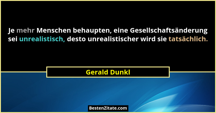 Je mehr Menschen behaupten, eine Gesellschaftsänderung sei unrealistisch, desto unrealistischer wird sie tatsächlich.... - Gerald Dunkl