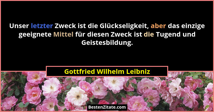 Unser letzter Zweck ist die Glückseligkeit, aber das einzige geeignete Mittel für diesen Zweck ist die Tugend und Geistesb... - Gottfried Wilhelm Leibniz