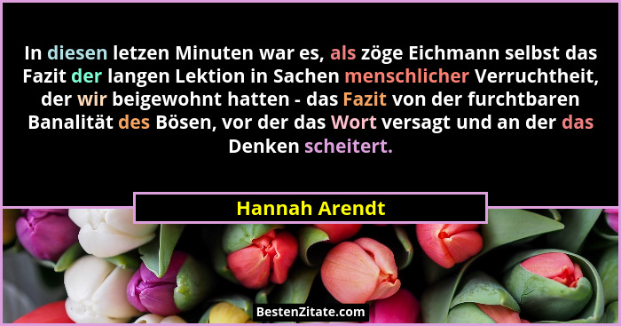 In diesen letzen Minuten war es, als zöge Eichmann selbst das Fazit der langen Lektion in Sachen menschlicher Verruchtheit, der wir be... - Hannah Arendt