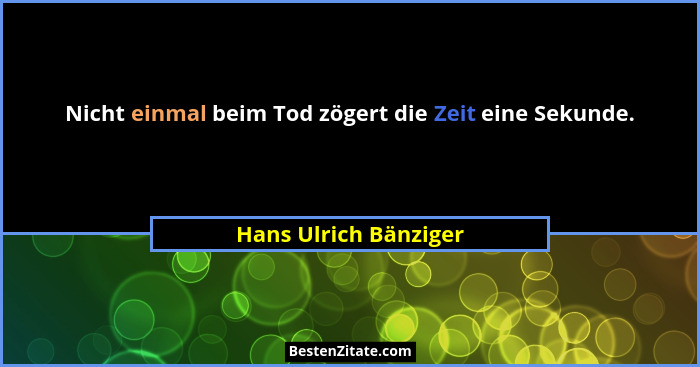 Nicht einmal beim Tod zögert die Zeit eine Sekunde.... - Hans Ulrich Bänziger
