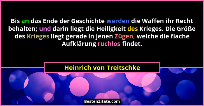 Bis an das Ende der Geschichte werden die Waffen ihr Recht behalten; und darin liegt die Heiligkeit des Krieges. Die Größe d... - Heinrich von Treitschke