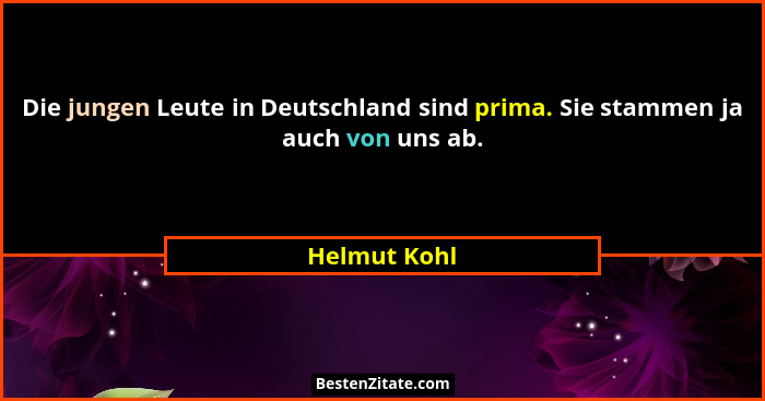 Die jungen Leute in Deutschland sind prima. Sie stammen ja auch von uns ab.... - Helmut Kohl