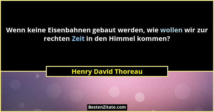 Wenn keine Eisenbahnen gebaut werden, wie wollen wir zur rechten Zeit in den Himmel kommen?... - Henry David Thoreau