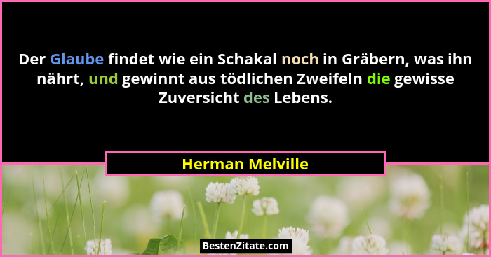 Der Glaube findet wie ein Schakal noch in Gräbern, was ihn nährt, und gewinnt aus tödlichen Zweifeln die gewisse Zuversicht des Lebe... - Herman Melville