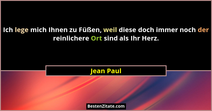 Ich lege mich Ihnen zu Füßen, weil diese doch immer noch der reinlichere Ort sind als Ihr Herz.... - Jean Paul