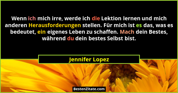 Wenn ich mich irre, werde ich die Lektion lernen und mich anderen Herausforderungen stellen. Für mich ist es das, was es bedeutet, ei... - Jennifer Lopez