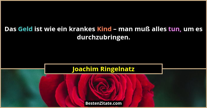 Das Geld ist wie ein krankes Kind – man muß alles tun, um es durchzubringen.... - Joachim Ringelnatz