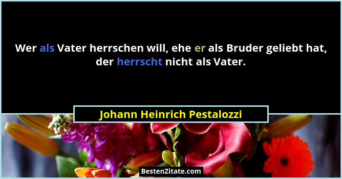 Wer als Vater herrschen will, ehe er als Bruder geliebt hat, der herrscht nicht als Vater.... - Johann Heinrich Pestalozzi
