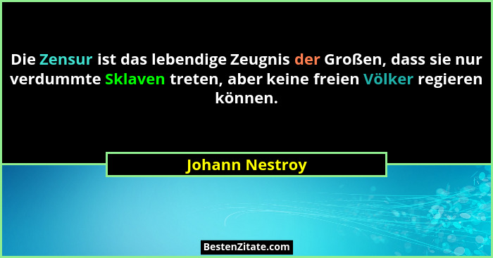 Die Zensur ist das lebendige Zeugnis der Großen, dass sie nur verdummte Sklaven treten, aber keine freien Völker regieren können.... - Johann Nestroy