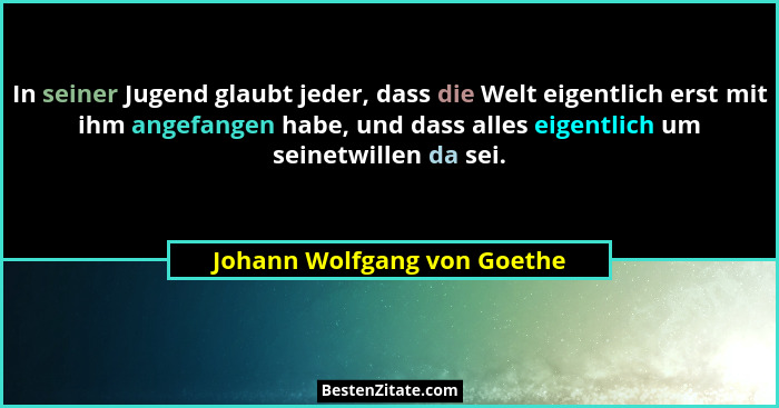 In seiner Jugend glaubt jeder, dass die Welt eigentlich erst mit ihm angefangen habe, und dass alles eigentlich um seinet... - Johann Wolfgang von Goethe