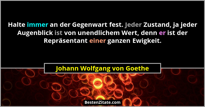 Halte immer an der Gegenwart fest. Jeder Zustand, ja jeder Augenblick ist von unendlichem Wert, denn er ist der Repräsent... - Johann Wolfgang von Goethe